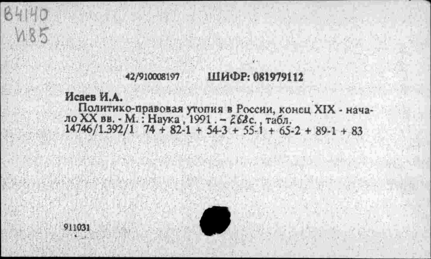 ﻿
42/910008197 ШИФР: 081979112
Исаев И.А.
Политико-правовая утопия в России, конец XIX ло XX вв. - М.: Наука , 1991. - 2б"Лс., табл. 14746/1.392/1 74 + 82-1 + 54-3 + 55-1 + 65-2 + 89-1
■ нача-
+ 83